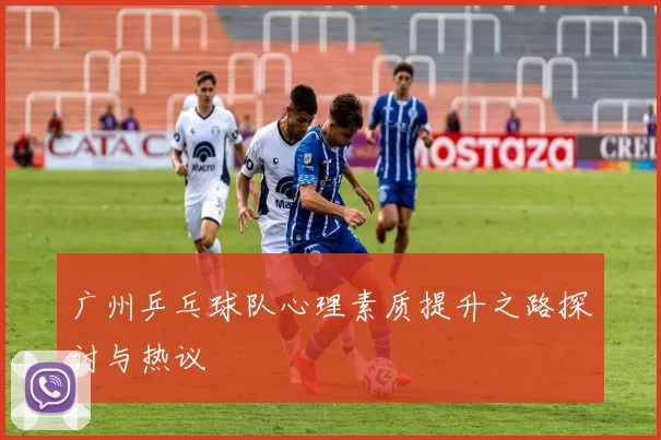 广州乒乓球队心理素质提升之路探讨与热议