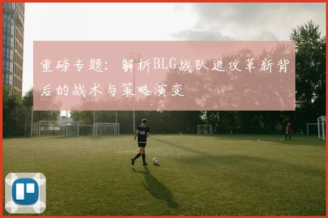 重磅专题：解析BLG战队进攻革新背后的战术与策略演变