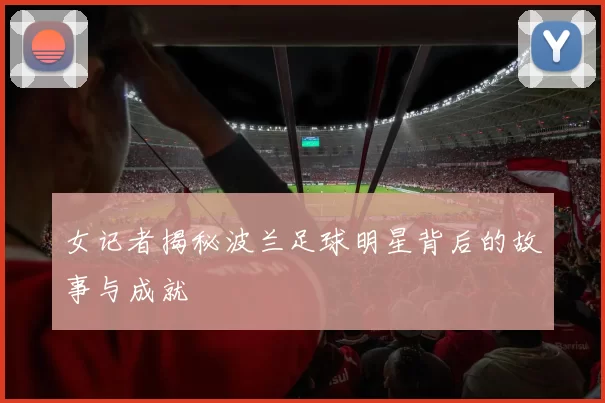女记者揭秘波兰足球明星背后的故事与成就