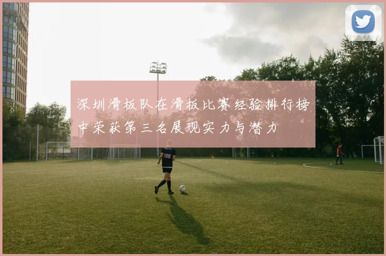 深圳滑板队在滑板比赛经验排行榜中荣获第三名展现实力与潜力