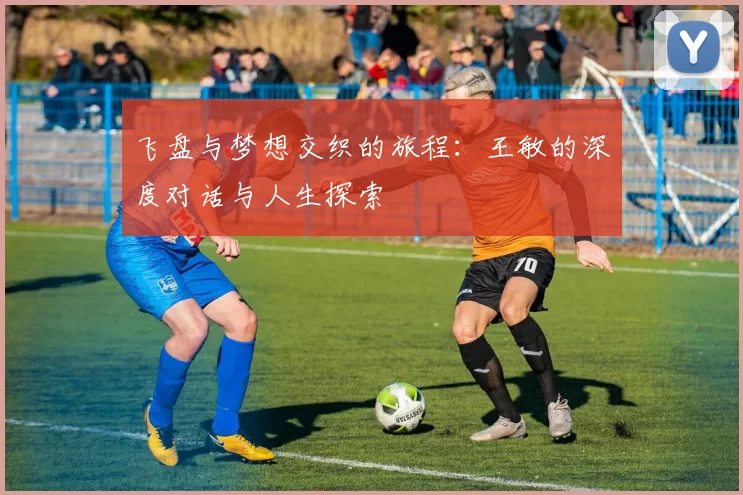 飞盘与梦想交织的旅程：王敏的深度对话与人生探索