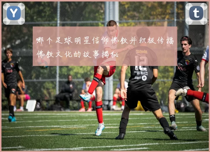 哪个足球明星信仰佛教并积极传播佛教文化的故事揭秘
