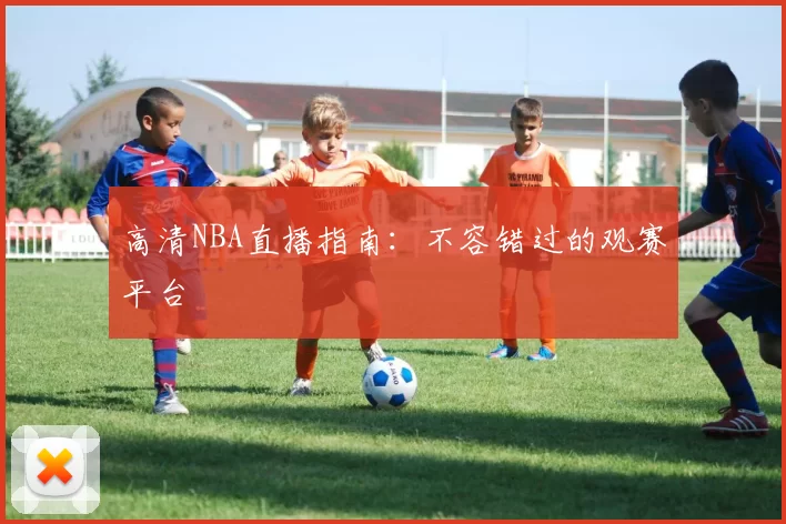 高清NBA直播指南：不容错过的观赛平台